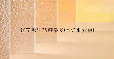 辽宁哪里旅游最多(附详细介绍)