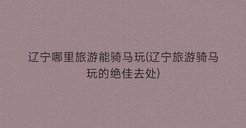 辽宁哪里旅游能骑马玩(辽宁旅游骑马玩的绝佳去处)