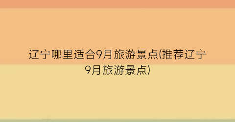 辽宁哪里适合9月旅游景点(推荐辽宁9月旅游景点)
