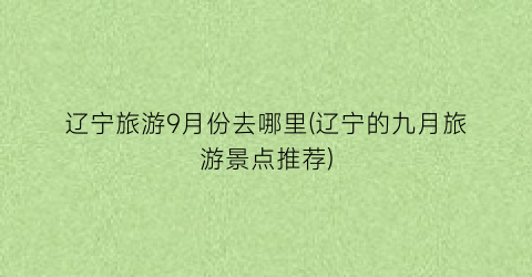 辽宁旅游9月份去哪里(辽宁的九月旅游景点推荐)