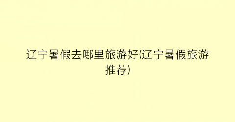 辽宁暑假去哪里旅游好(辽宁暑假旅游推荐)