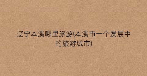 辽宁本溪哪里旅游(本溪市一个发展中的旅游城市)