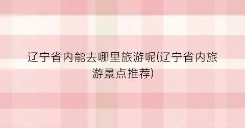 辽宁省内能去哪里旅游呢(辽宁省内旅游景点推荐)