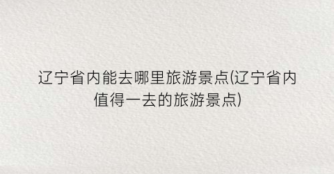 辽宁省内能去哪里旅游景点(辽宁省内值得一去的旅游景点)