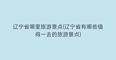 辽宁省哪里旅游景点(辽宁省有哪些值得一去的旅游景点)