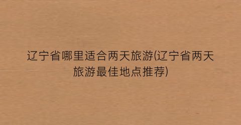 辽宁省哪里适合两天旅游(辽宁省两天旅游最佳地点推荐)