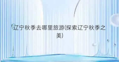 辽宁秋季去哪里旅游(探索辽宁秋季之美)