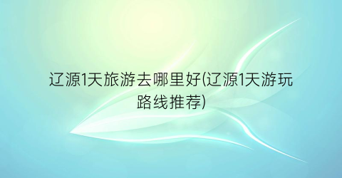 辽源1天旅游去哪里好(辽源1天游玩路线推荐)