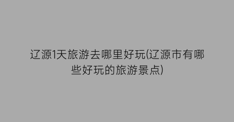 辽源1天旅游去哪里好玩(辽源市有哪些好玩的旅游景点)
