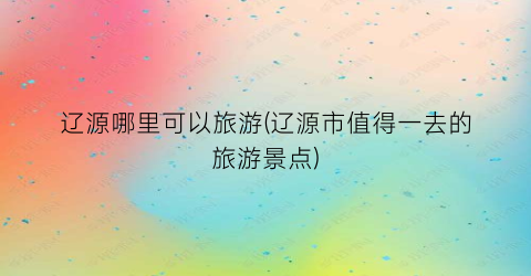辽源哪里可以旅游(辽源市值得一去的旅游景点)