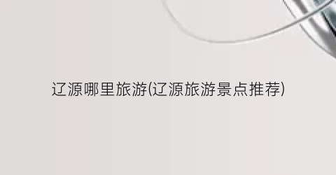辽源哪里旅游(辽源旅游景点推荐)