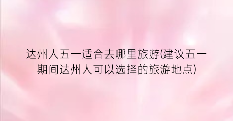 达州人五一适合去哪里旅游(建议五一期间达州人可以选择的旅游地点)