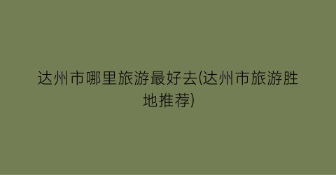 达州市哪里旅游最好去(达州市旅游胜地推荐)