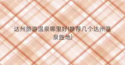 达州旅游温泉哪里好(推荐几个达州温泉胜地)