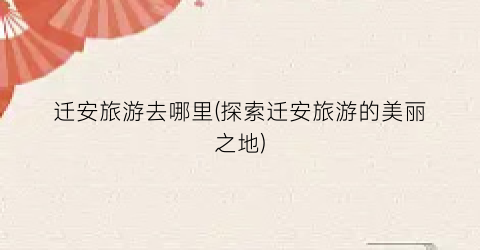 迁安旅游去哪里(探索迁安旅游的美丽之地)