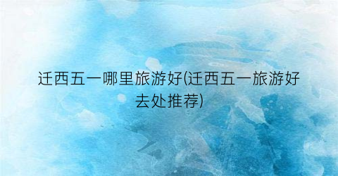 迁西五一哪里旅游好(迁西五一旅游好去处推荐)