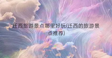 迁西旅游景点哪里好玩(迁西的旅游景点推荐)