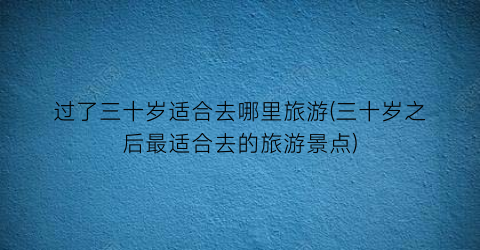 过了三十岁适合去哪里旅游(三十岁之后最适合去的旅游景点)