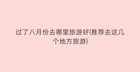 过了八月份去哪里旅游好(推荐去这几个地方旅游)