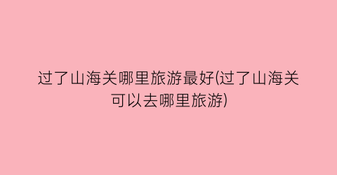 过了山海关哪里旅游最好(过了山海关可以去哪里旅游)