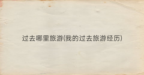 过去哪里旅游(我的过去旅游经历)