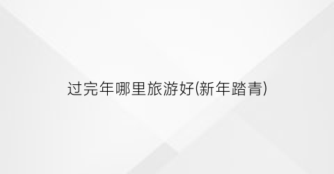 过完年哪里旅游好(新年踏青)