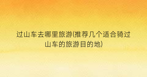 过山车去哪里旅游(推荐几个适合骑过山车的旅游目的地)