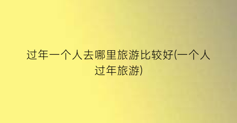 过年一个人去哪里旅游比较好(一个人过年旅游)