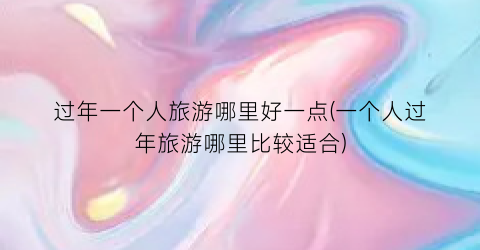 过年一个人旅游哪里好一点(一个人过年旅游哪里比较适合)
