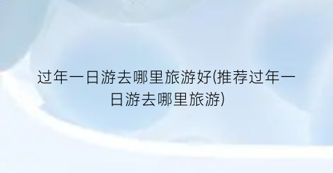 过年一日游去哪里旅游好(推荐过年一日游去哪里旅游)