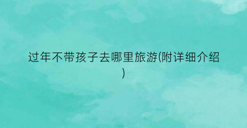 过年不带孩子去哪里旅游(附详细介绍)