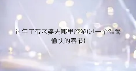 过年了带老婆去哪里旅游(过一个温馨愉快的春节)