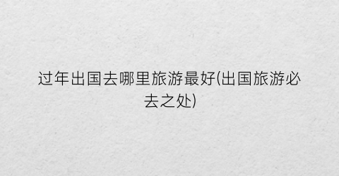 过年出国去哪里旅游最好(出国旅游必去之处)