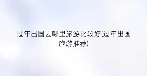 过年出国去哪里旅游比较好(过年出国旅游推荐)