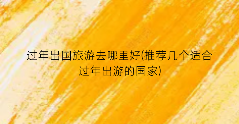 过年出国旅游去哪里好(推荐几个适合过年出游的国家)