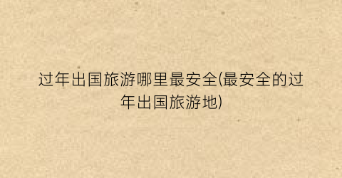 过年出国旅游哪里最安全(最安全的过年出国旅游地)