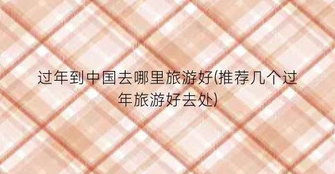 过年到中国去哪里旅游好(推荐几个过年旅游好去处)