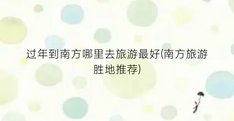 过年到南方哪里去旅游最好(南方旅游胜地推荐)