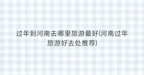 过年到河南去哪里旅游最好(河南过年旅游好去处推荐)