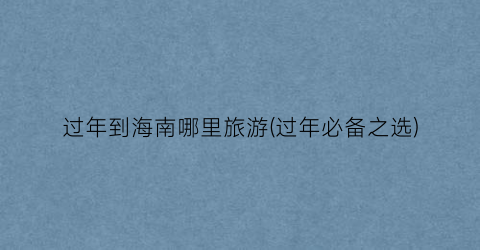 过年到海南哪里旅游(过年必备之选)