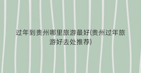 过年到贵州哪里旅游最好(贵州过年旅游好去处推荐)