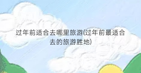 过年前适合去哪里旅游(过年前最适合去的旅游胜地)