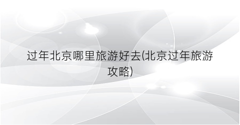 过年北京哪里旅游好去(北京过年旅游攻略)