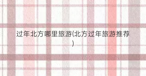 过年北方哪里旅游(北方过年旅游推荐)