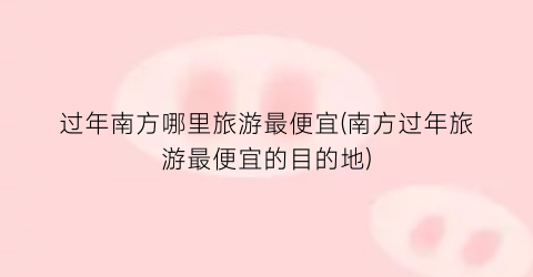 过年南方哪里旅游最便宜(南方过年旅游最便宜的目的地)