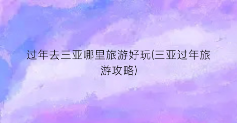 过年去三亚哪里旅游好玩(三亚过年旅游攻略)