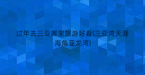 过年去三亚哪里旅游好看(三亚湾天涯海角亚龙湾)
