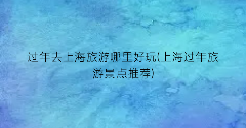 过年去上海旅游哪里好玩(上海过年旅游景点推荐)