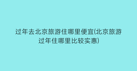 过年去北京旅游住哪里便宜(北京旅游过年住哪里比较实惠)