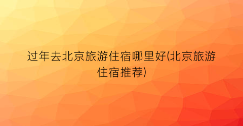 过年去北京旅游住宿哪里好(北京旅游住宿推荐)